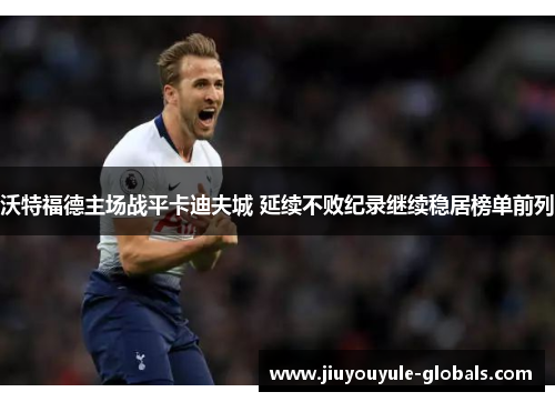 沃特福德主场战平卡迪夫城 延续不败纪录继续稳居榜单前列