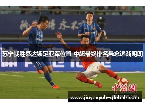 苏宁战胜泰达锁定亚军位置 中超最终排名悬念逐渐明朗