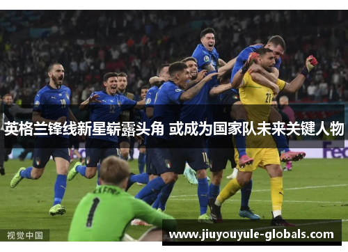 英格兰锋线新星崭露头角 或成为国家队未来关键人物