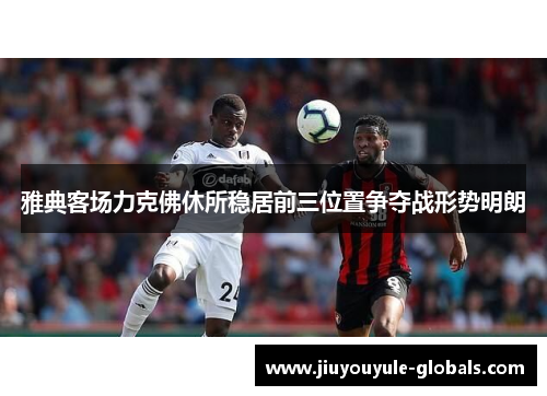 雅典客场力克佛休所稳居前三位置争夺战形势明朗