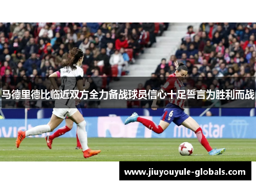 马德里德比临近双方全力备战球员信心十足誓言为胜利而战