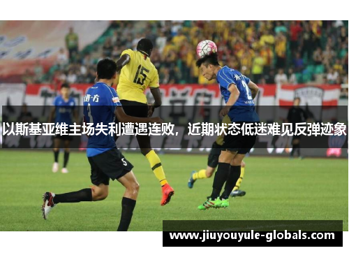 以斯基亚维主场失利遭遇连败，近期状态低迷难见反弹迹象