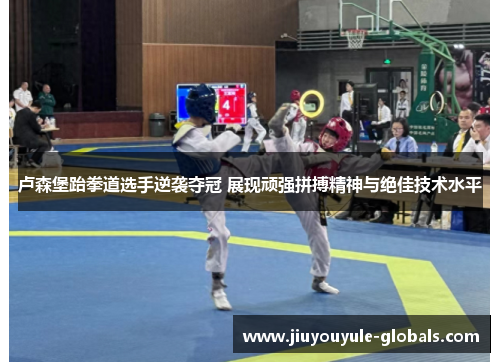 卢森堡跆拳道选手逆袭夺冠 展现顽强拼搏精神与绝佳技术水平