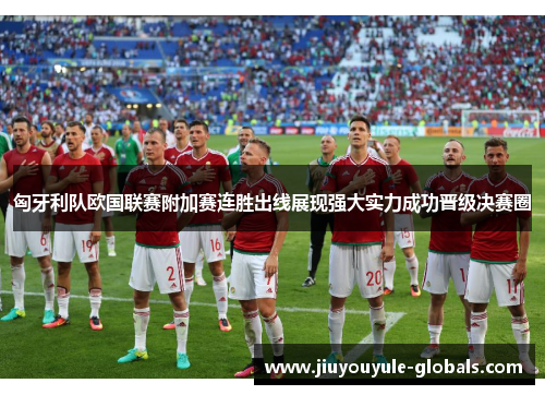 匈牙利队欧国联赛附加赛连胜出线展现强大实力成功晋级决赛圈