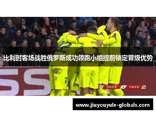 比利时客场战胜俄罗斯成功领跑小组提前锁定晋级优势