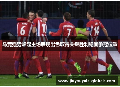 马竞强势崛起主场表现出色取得关键胜利稳固争冠位置