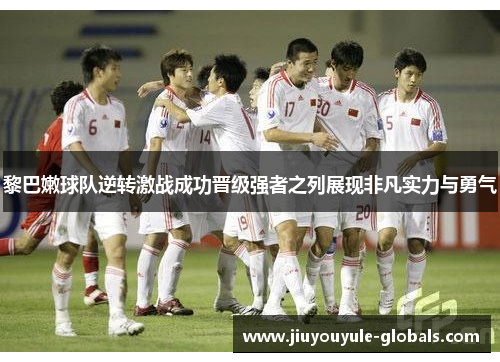 黎巴嫩球队逆转激战成功晋级强者之列展现非凡实力与勇气