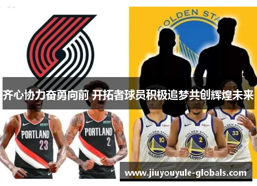 齐心协力奋勇向前 开拓者球员积极追梦共创辉煌未来