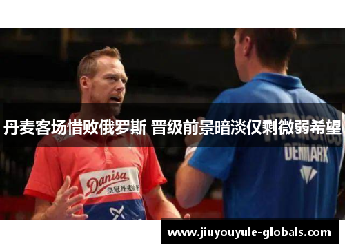 丹麦客场惜败俄罗斯 晋级前景暗淡仅剩微弱希望