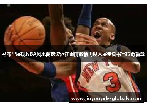 马布里展现NBA风采离侠迹近在眼前激情再度大展拳脚书写传奇篇章