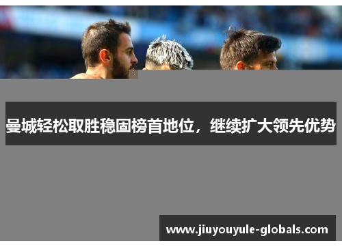 曼城轻松取胜稳固榜首地位，继续扩大领先优势