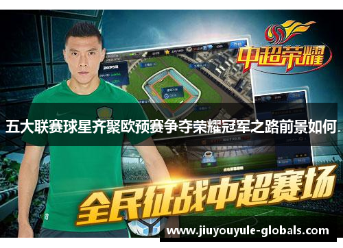 五大联赛球星齐聚欧预赛争夺荣耀冠军之路前景如何